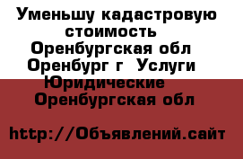 Уменьшу кадастровую стоимость - Оренбургская обл., Оренбург г. Услуги » Юридические   . Оренбургская обл.